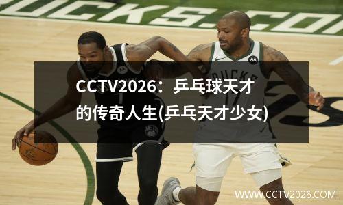 CCTV2026：乒乓球天才的传奇人生(乒乓天才少女)