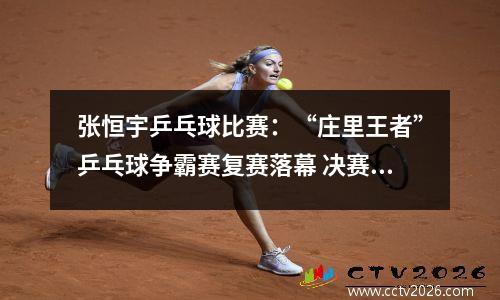 张恒宇乒乓球比赛：“庄里王者”乒乓球争霸赛复赛落幕 决赛名单抢先知