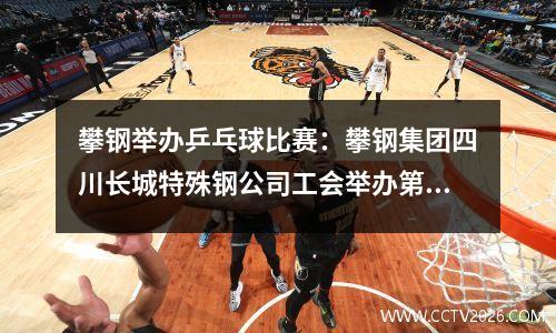 攀钢举办乒乓球比赛：攀钢集团四川长城特殊钢公司工会举办第十五届职工乒乓球比赛