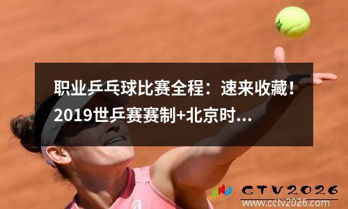 职业乒乓球比赛全程：速来收藏！2019世乒赛赛制+北京时间版全程赛程