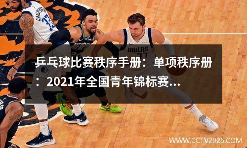 乒乓球比赛秩序手册：单项秩序册：2021年全国青年锦标赛单打秩序册