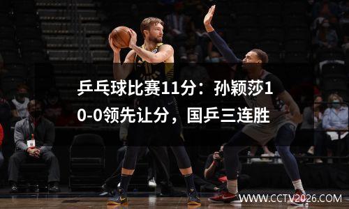 乒乓球比赛11分：孙颖莎10-0领先让分，国乒三连胜