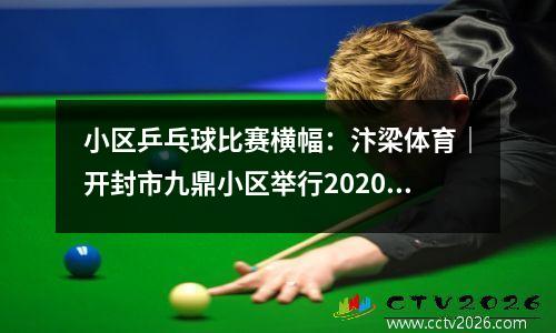 小区乒乓球比赛横幅：汴梁体育｜开封市九鼎小区举行2020“庆国庆”乒乓球比赛