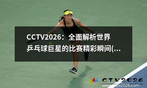 CCTV2026：全面解析世界乒乓球巨星的比赛精彩瞬间(世界乒乓球大奖赛)