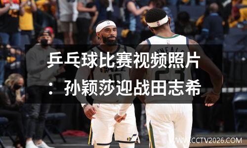 乒乓球比赛视频照片：孙颖莎迎战田志希