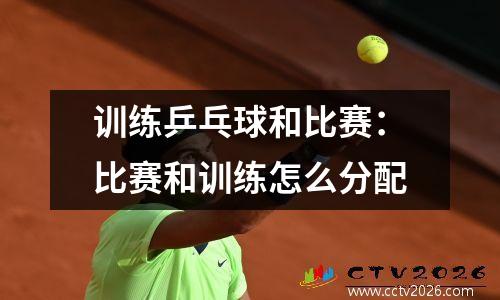 训练乒乓球和比赛：比赛和训练怎么分配
