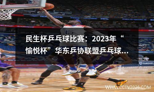 民生杯乒乓球比赛：2023年“愉悦杯”华东乒协联盟乒乓球比赛顺利闭幕