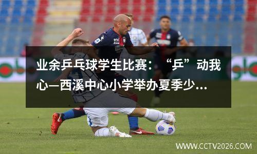 业余乒乓球学生比赛：“乒”动我心—西溪中心小学举办夏季少年宫乒乓球比赛