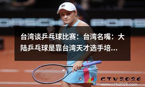 台湾谈乒乓球比赛：台湾名嘴：大陆乒乓球是靠台湾天才选手培养起来的