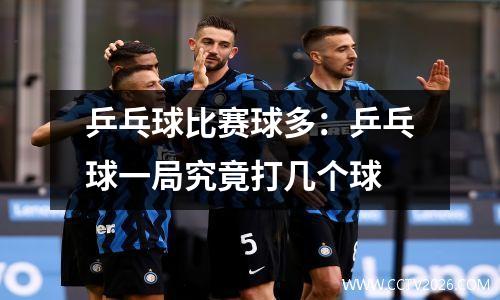 乒乓球比赛球多：乒乓球一局究竟打几个球
