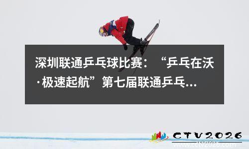深圳联通乒乓球比赛：“乒乓在沃·极速起航”第七届联通乒乓球挑战赛深圳选拔赛落幕