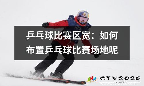 乒乓球比赛区宽：如何布置乒乓球比赛场地呢