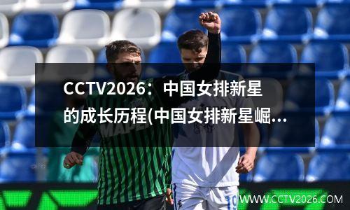 CCTV2026：中国女排新星的成长历程(中国女排新星崛起)