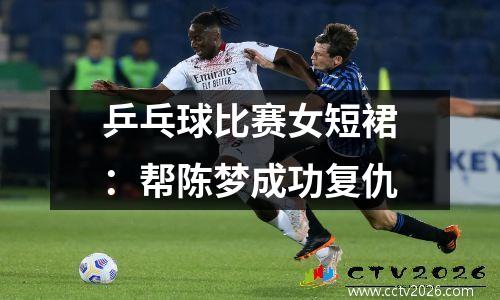 乒乓球比赛女短裙：帮陈梦成功复仇