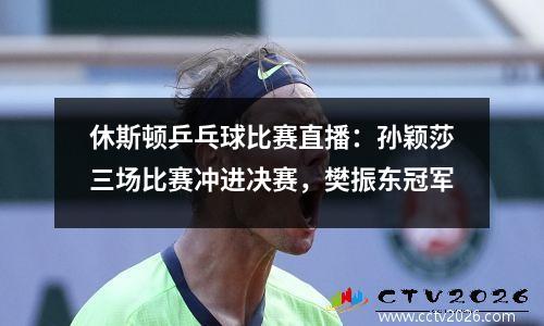 休斯顿乒乓球比赛直播：孙颖莎三场比赛冲进决赛，樊振东冠军