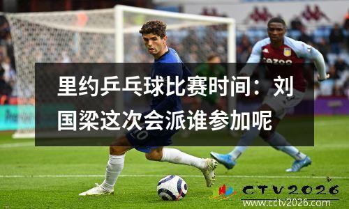 里约乒乓球比赛时间：刘国梁这次会派谁参加呢