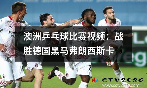 澳洲乒乓球比赛视频：战胜德国黑马弗朗西斯卡