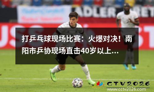 打乒乓球现场比赛：火爆对决！南阳市乒协现场直击40岁以上乒乓球团体大战