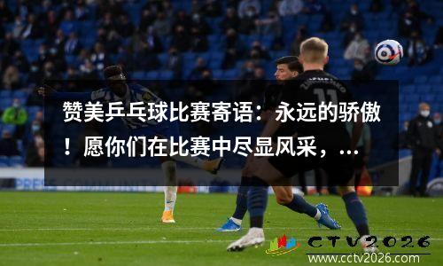 赞美乒乓球比赛寄语：永远的骄傲！愿你们在比赛中尽显风采，书写辉煌的篇章！