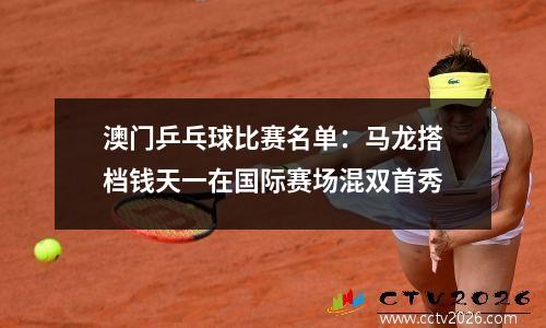 澳门乒乓球比赛名单：马龙搭档钱天一在国际赛场混双首秀