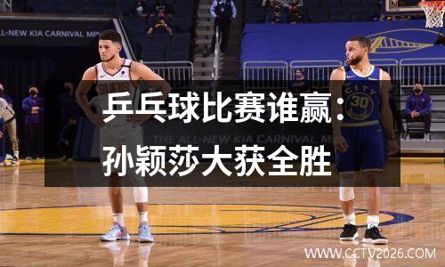 乒乓球比赛谁赢：孙颖莎大获全胜