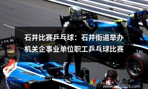 石井比赛乒乓球：石井街道举办机关企事业单位职工乒乓球比赛