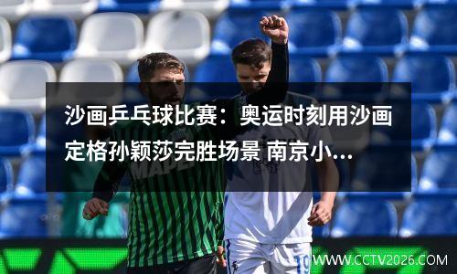 沙画乒乓球比赛：奥运时刻用沙画定格孙颖莎完胜场景 南京小伙为中国队送祝福