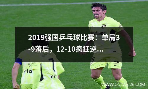 2019强国乒乓球比赛：单局3-9落后，12-10疯狂逆转