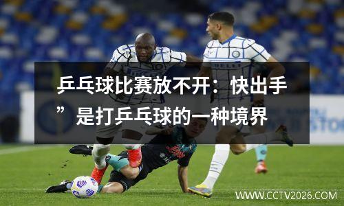 乒乓球比赛放不开：快出手”是打乒乓球的一种境界