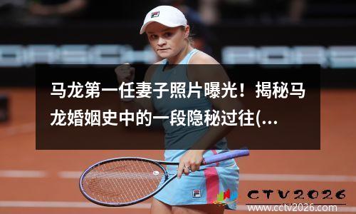 马龙第一任妻子照片曝光！揭秘马龙婚姻史中的一段隐秘过往(马龙妻子近照)