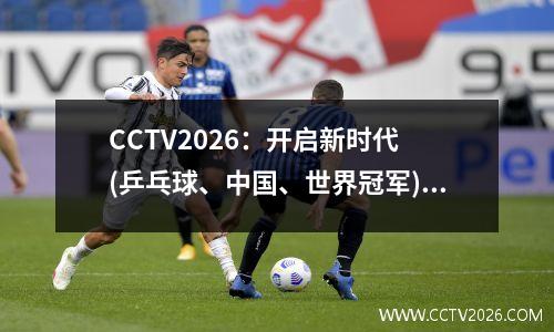 CCTV2026：开启新时代 (乒乓球、中国、世界冠军)(中国包揽世界乒乓球锦标赛全部冠军)