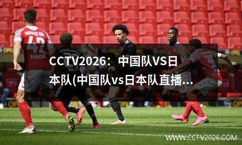 CCTV2026：中国队VS日本队(中国队vs日本队直播cctv5)
