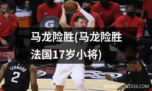 马龙险胜(马龙险胜法国17岁小将)