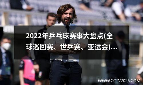 2022年乒乓球赛事大盘点(全球巡回赛、世乒赛、亚运会)(22年乒乓球比赛)