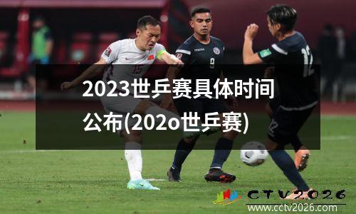 2023世乒赛具体时间公布(202o世乒赛)