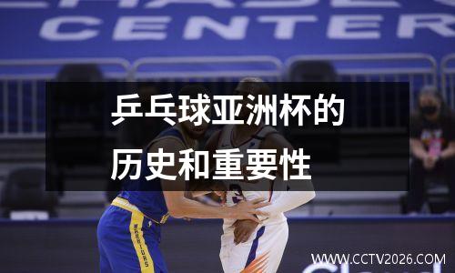 乒乓球亚洲杯的历史和重要性