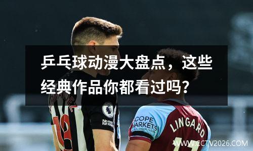 乒乓球动漫大盘点，这些经典作品你都看过吗？