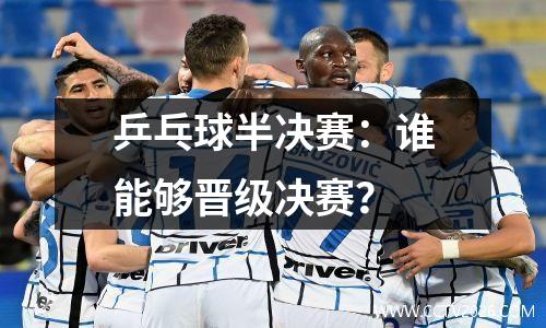 乒乓球半决赛：谁能够晋级决赛？