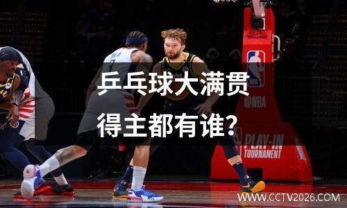乒乓球大满贯得主都有谁？