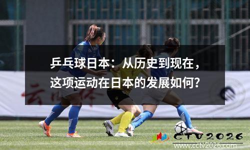 乒乓球日本：从历史到现在，这项运动在日本的发展如何？