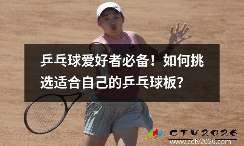 乒乓球爱好者必备！如何挑选适合自己的乒乓球板？