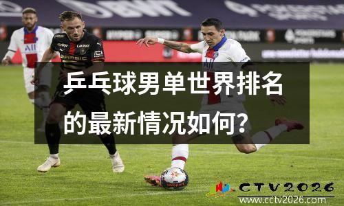 乒乓球男单世界排名的最新情况如何？