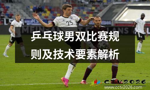乒乓球男双比赛规则及技术要素解析