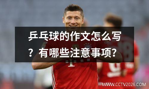乒乓球的作文怎么写？有哪些注意事项？
