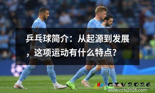 乒乓球简介：从起源到发展，这项运动有什么特点？