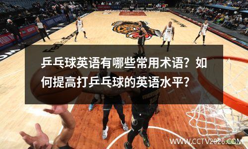 乒乓球英语有哪些常用术语？如何提高打乒乓球的英语水平？
