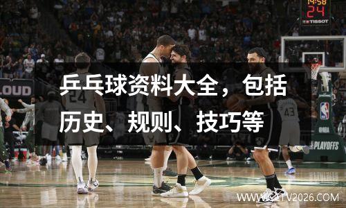 乒乓球资料大全，包括历史、规则、技巧等