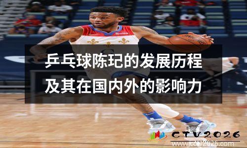 乒乓球陈玘的发展历程及其在国内外的影响力