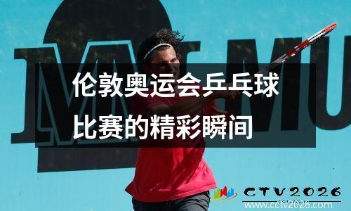 伦敦奥运会乒乓球比赛的精彩瞬间