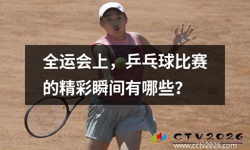 全运会上，乒乓球比赛的精彩瞬间有哪些？